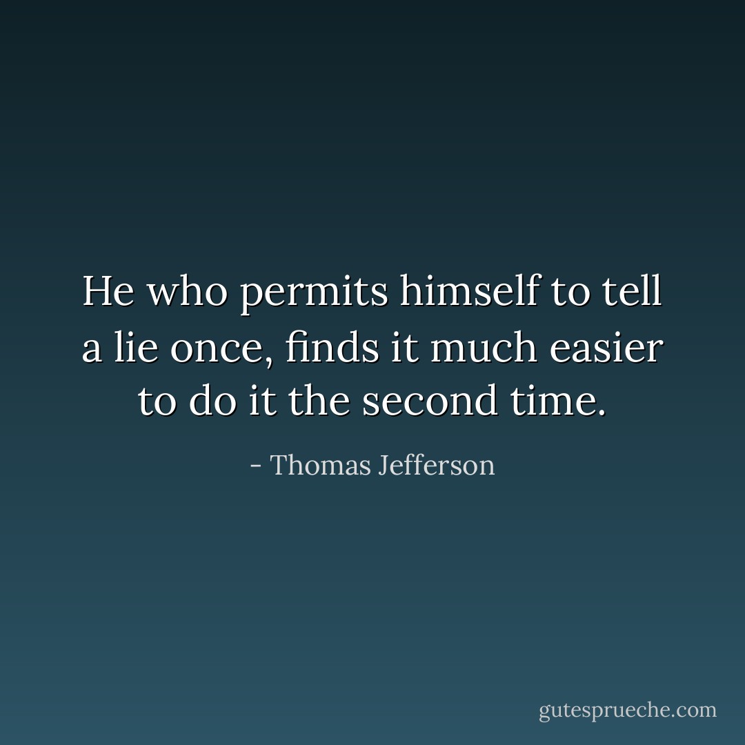 He who permits himself to tell a lie once, finds it much easier to do it the second time. - Thomas Jefferson