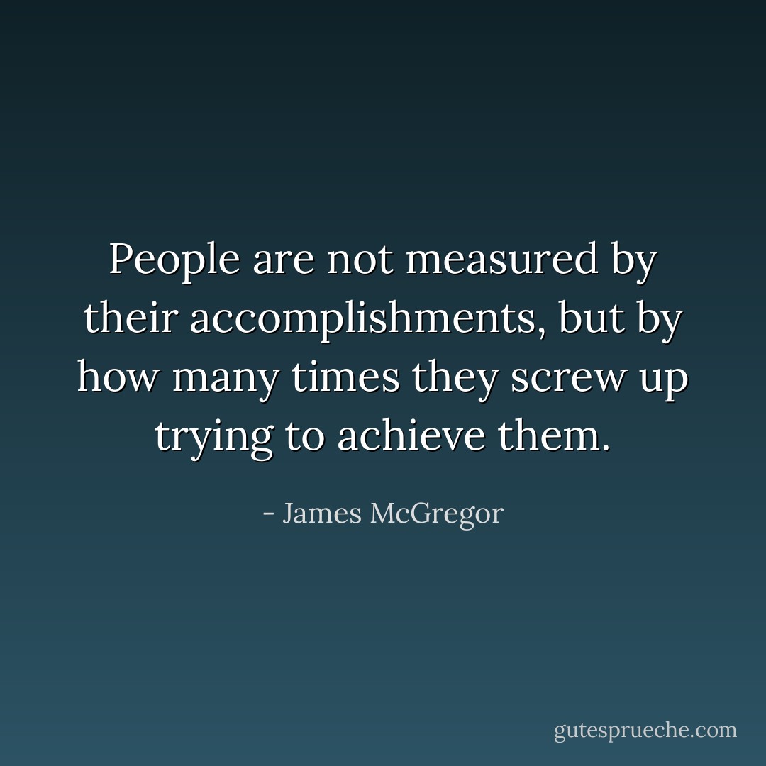 People are not measured by their accomplishments, but by how many times they screw up trying to achieve them. - James McGregor