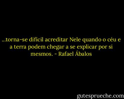 ...torna-se difícil acreditar Nele quando o céu e a terra podem chegar a se explicar por si mesmos. - Rafael Ábalos