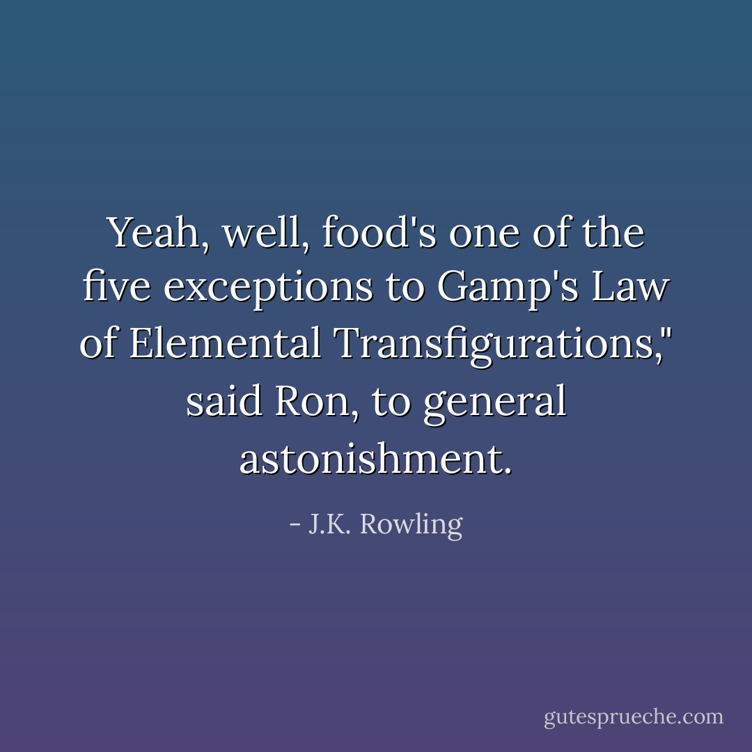 Yeah, well, food's one of the five exceptions to Gamp's Law of Elemental Transfigurations," said Ron, to general astonishment. - J.K. Rowling