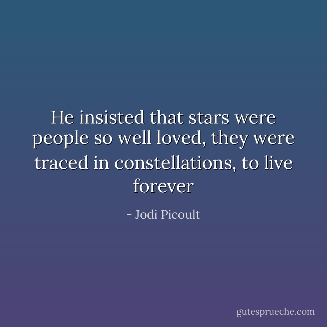 He insisted that stars were people so well loved, they were traced in constellations, to live forever - Jodi Picoult