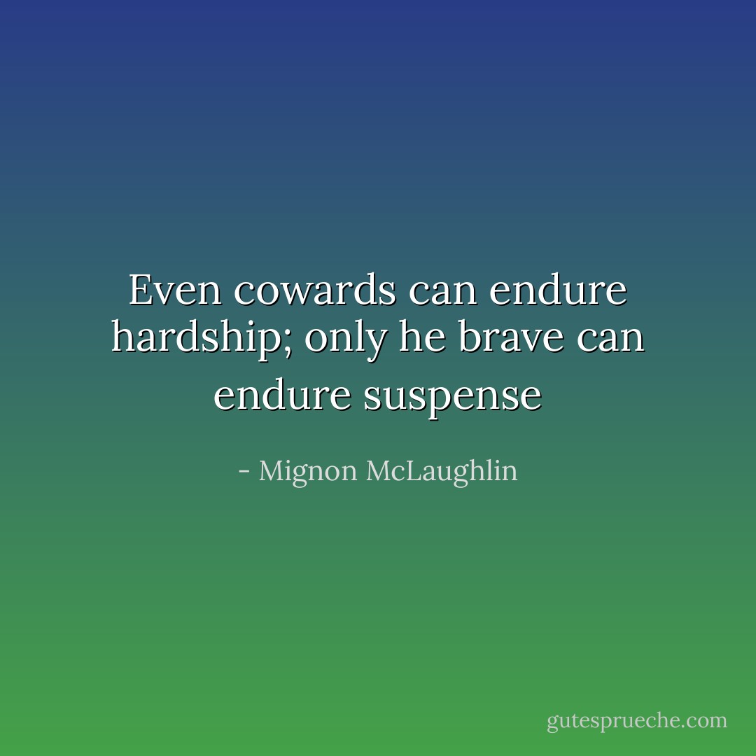 Even cowards can endure hardship; only he brave can endure suspense - Mignon McLaughlin