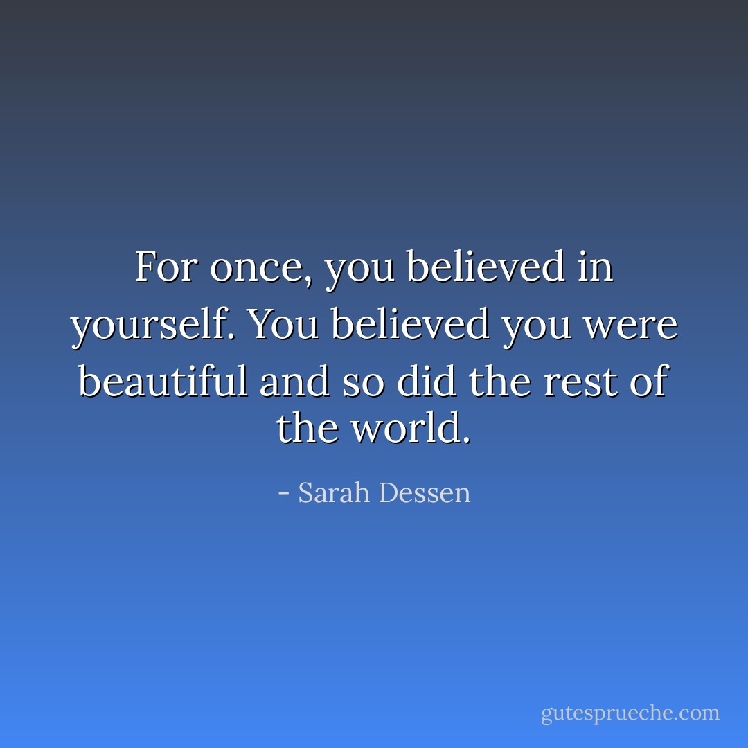 For once, you believed in yourself. You believed you were beautiful and so did the rest of the world. - Sarah Dessen