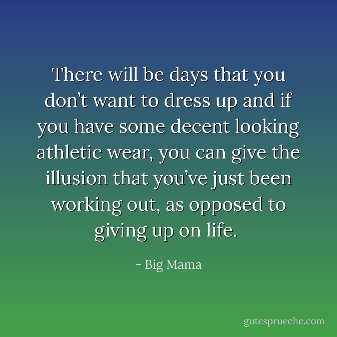 There will be days that you don’t want to dress up and if you have some decent looking athletic wear, you can give the illusion that you’ve just been working out, as opposed to giving up on life.<br /> - Big Mama