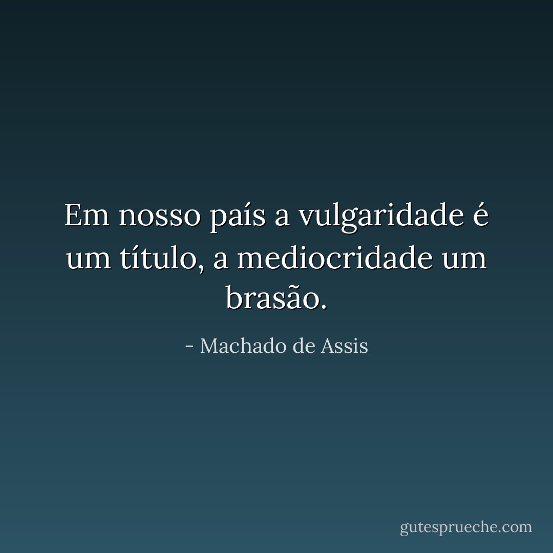Em nosso país a vulgaridade é um título, a mediocridade um brasão. - Machado de Assis