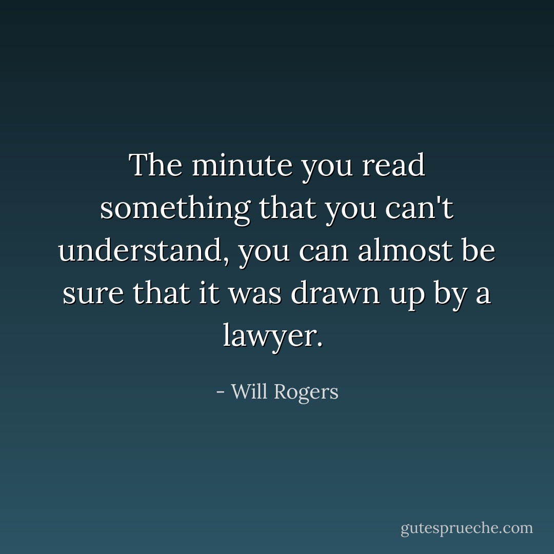 The minute you read something that you can't understand, you can almost be sure that it was drawn up by a lawyer.  - Will Rogers