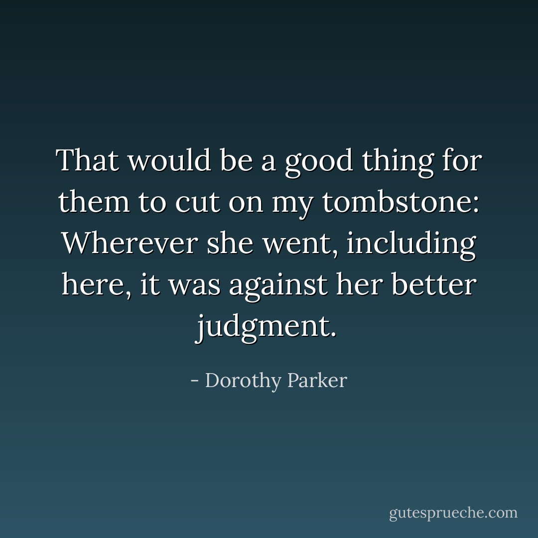 That would be a good thing for them to cut on my tombstone: Wherever she went, including here, it was against her better judgment. - Dorothy Parker
