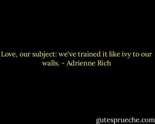Love, our subject:<br />we've trained it like ivy to our walls. - Adrienne Rich