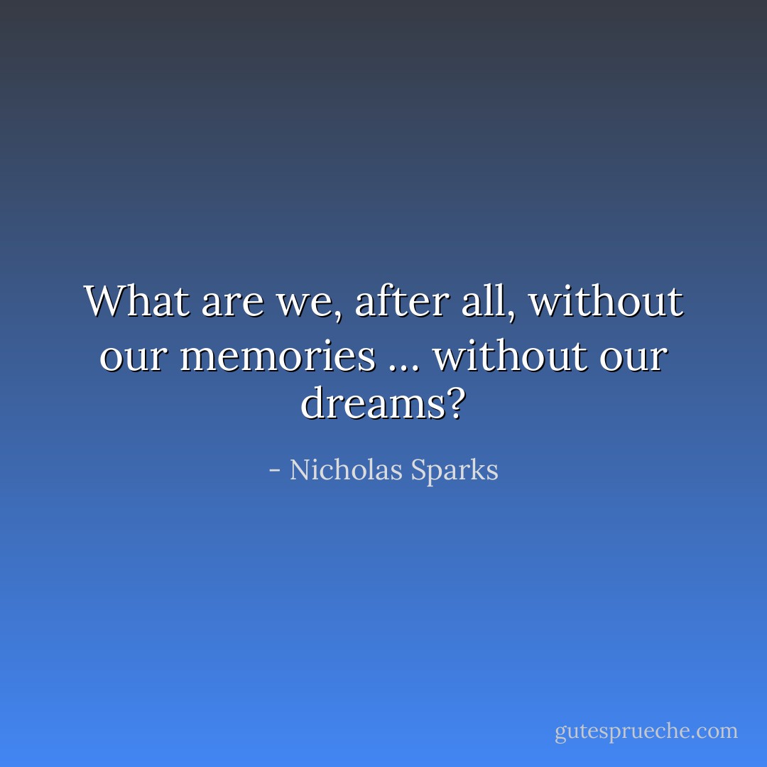 What are we, after all, without our memories … without our dreams? - Nicholas Sparks