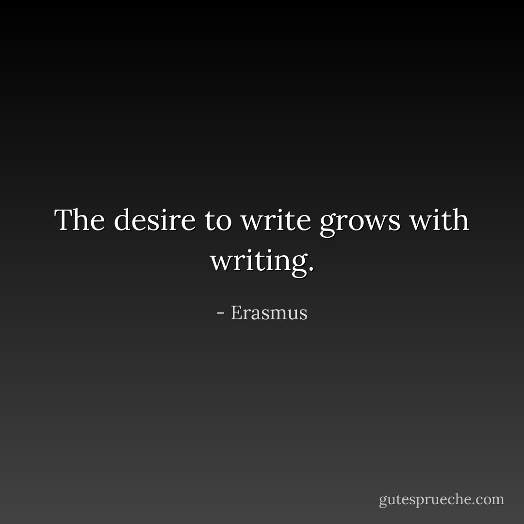 The desire to write grows with writing. - Erasmus