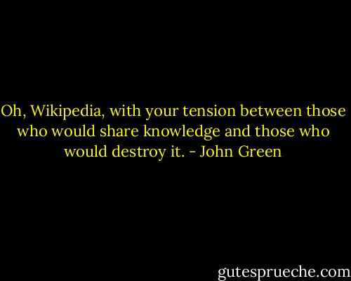 Oh, Wikipedia, with your tension between those who would share knowledge and those who would destroy it. - John Green