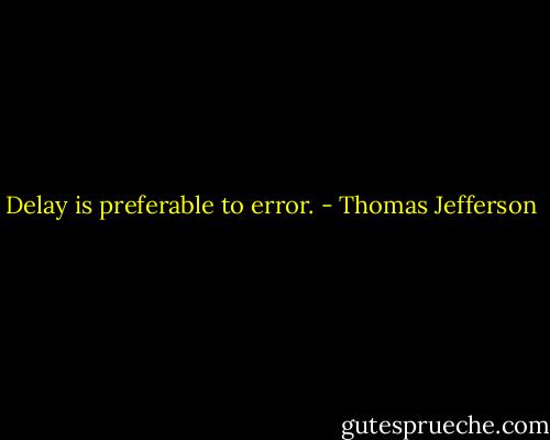Delay is preferable to error. - Thomas Jefferson