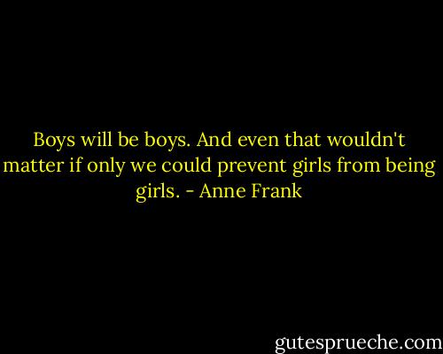 Boys will be boys. And even that wouldn't matter if only we could prevent girls from being girls. - Anne Frank