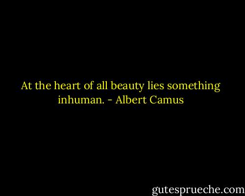 At the heart of all beauty lies something inhuman. - Albert Camus