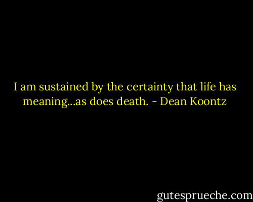 I am sustained by the certainty that life has meaning...as does death. - Dean Koontz