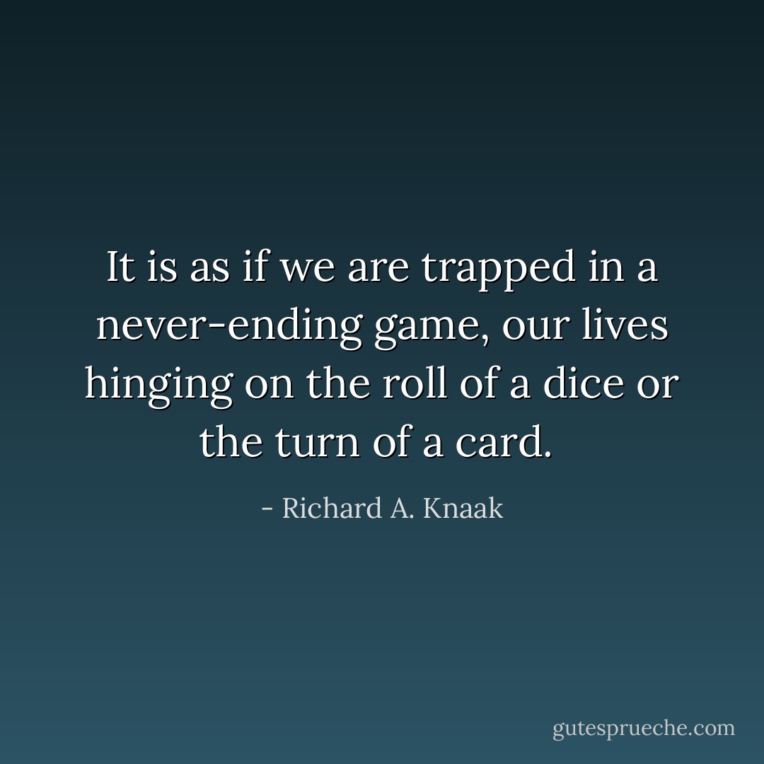 It is as if we are trapped in a never-ending game, our lives hinging on the roll of a dice or the turn of a card.  - Richard A. Knaak