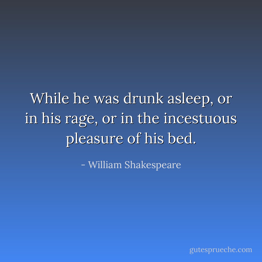 While he was drunk asleep, or in his rage, or in the incestuous pleasure of his bed. - William Shakespeare