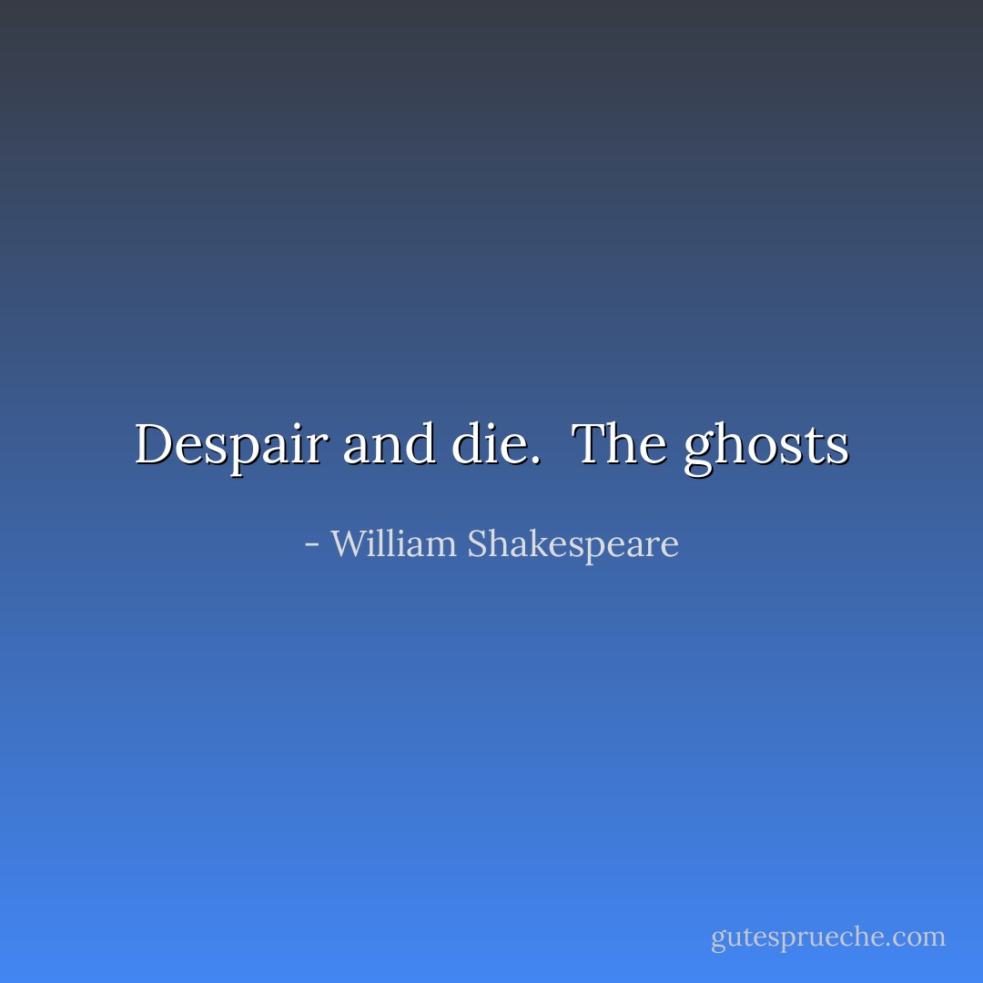 Despair and die.<br /><br />The ghosts - William Shakespeare