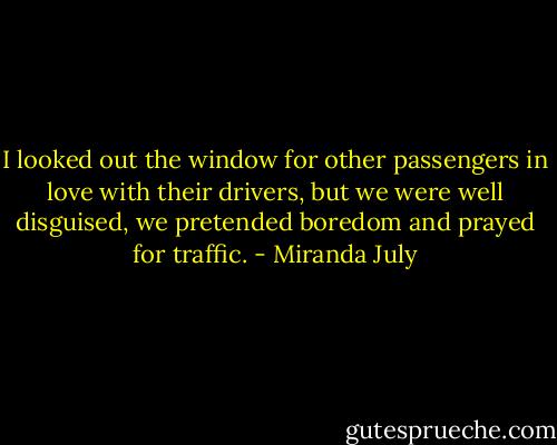 I looked out the window for other passengers in love with their drivers, but we were well disguised, we pretended boredom and prayed for traffic. - Miranda July