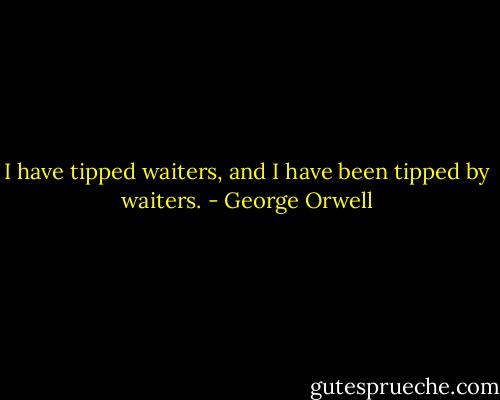 I have tipped waiters, and I have been tipped by waiters. - George Orwell
