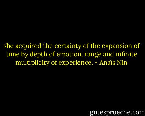 she acquired the certainty of the expansion of time by depth of emotion, range and infinite multiplicity of experience. - Anaïs Nin