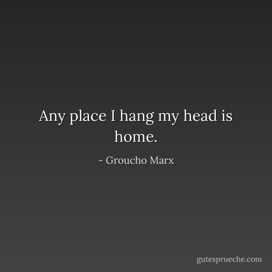 Any place I hang my head is home. - Groucho Marx