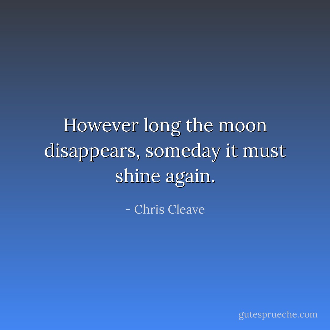 However long the moon disappears, someday it must shine again. - Chris Cleave