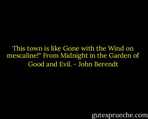 This town is like Gone with the Wind on mescaline!" From Midnight in the Garden of Good and Evil. - John Berendt