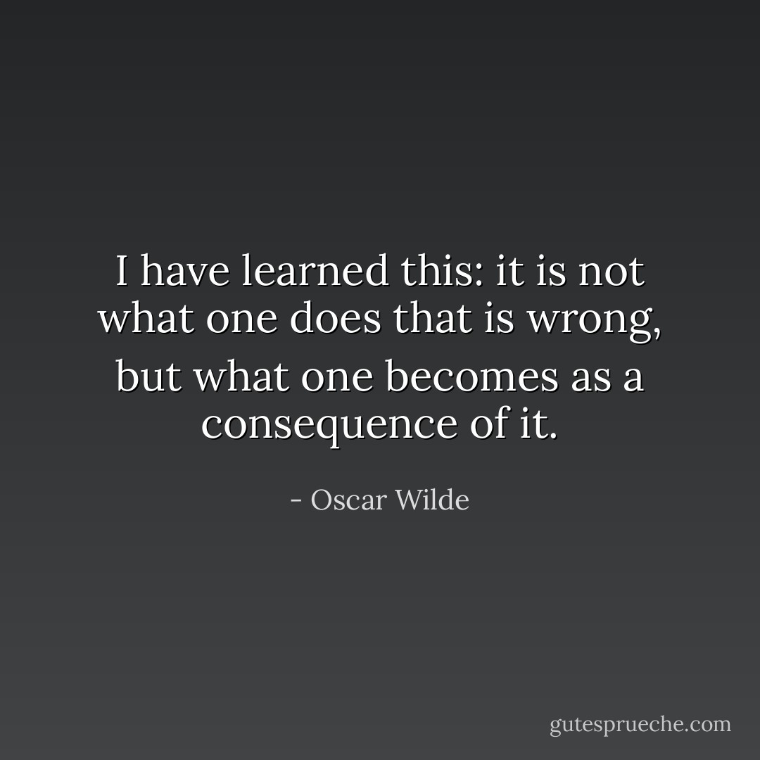 I have learned this: it is not what one does that is wrong, but what one becomes as a consequence of it. - Oscar Wilde