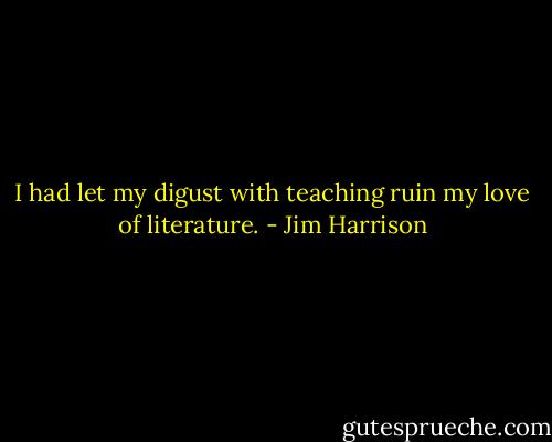 I had let my digust with teaching ruin my love of literature. - Jim Harrison