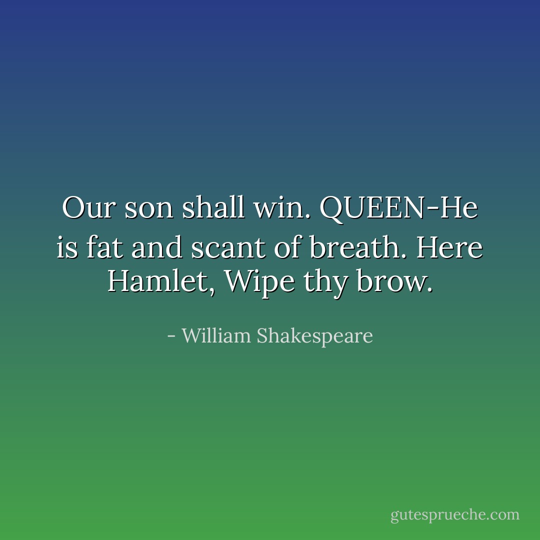 Our son shall win.<br />QUEEN-He is fat and scant of breath. Here Hamlet, Wipe thy brow. - William Shakespeare