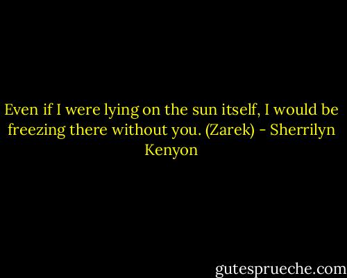 Even if I were lying on the sun itself, I would be freezing there without you. (Zarek) - Sherrilyn Kenyon