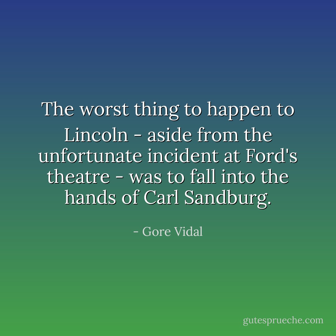 The worst thing to happen to Lincoln - aside from the unfortunate incident at Ford's theatre - was to fall into the hands of Carl Sandburg. - Gore Vidal