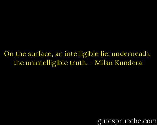 On the surface, an intelligible lie; underneath, the unintelligible truth. - Milan Kundera