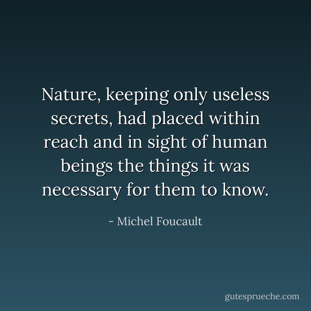 Nature, keeping only useless secrets, had placed within reach and in sight of human beings the things it was necessary for them to know. - Michel Foucault