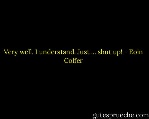 Very well. I understand. Just ... shut up! - Eoin Colfer