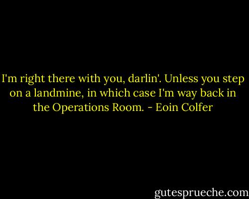I'm right there with you, darlin'. Unless you step on a landmine, in which case I'm way back in the Operations Room. - Eoin Colfer