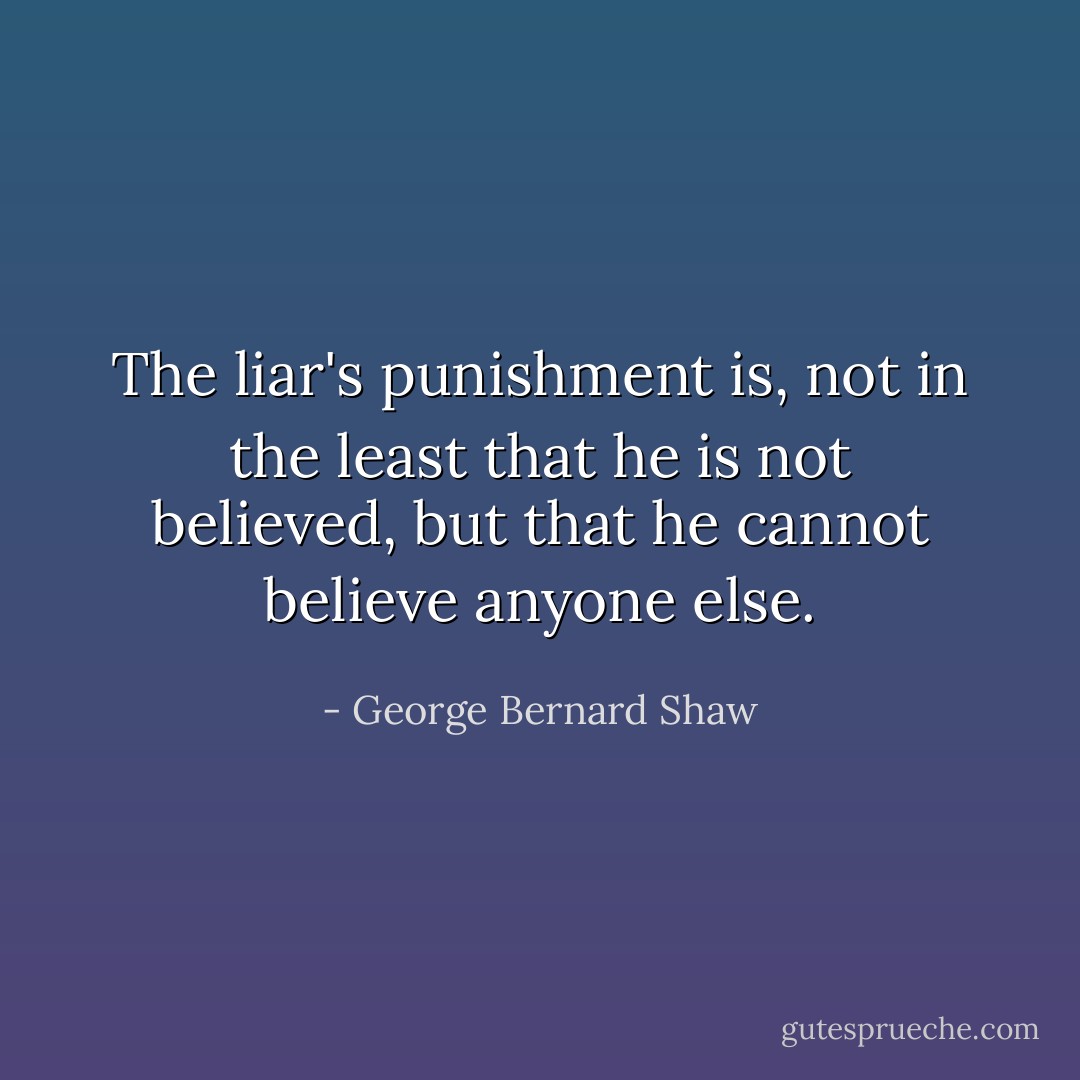 The liar's punishment is, not in the least that he is not believed, but that he cannot believe anyone else. - George Bernard Shaw