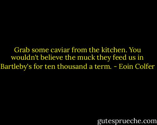 Grab some caviar from the kitchen. You wouldn't believe the muck they feed us in Bartleby's for ten thousand a term. - Eoin Colfer