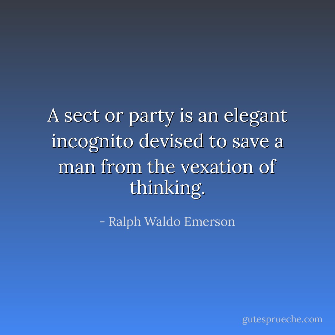 A sect or party is an elegant incognito devised to save a man from the vexation of thinking. - Ralph Waldo Emerson
