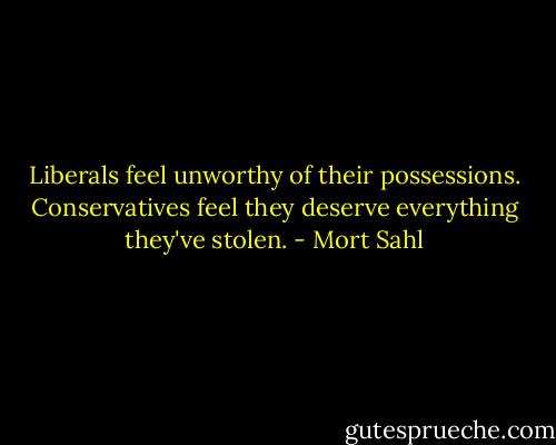 Liberals feel unworthy of their possessions. Conservatives feel they deserve everything they've stolen. - Mort Sahl