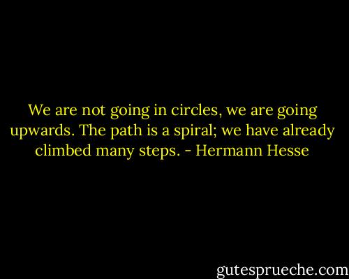 We are not going in circles, we are going upwards. The path is a spiral; we have already climbed many steps. - Hermann Hesse