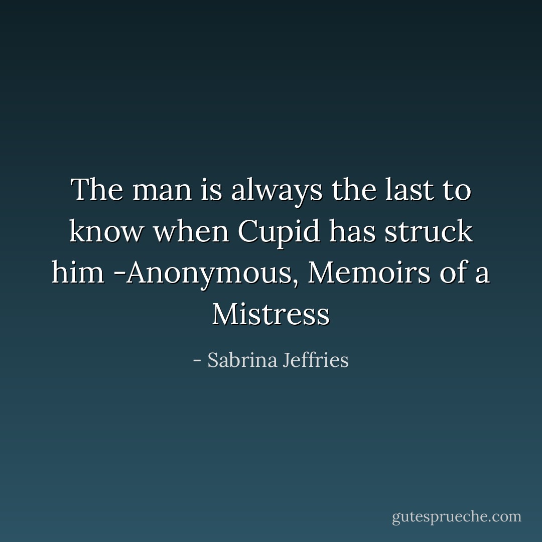 The man is always the last to know when<br />Cupid has struck him<br />-Anonymous, Memoirs of a Mistress - Sabrina Jeffries