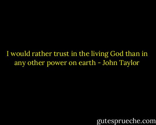 I would rather trust in the living God than in any other power on earth - John Taylor
