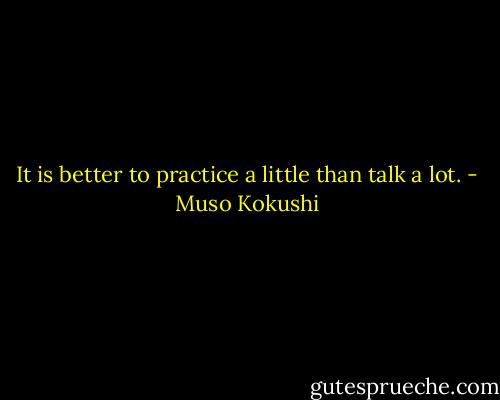 It is better to practice a little than talk a lot. - Muso Kokushi