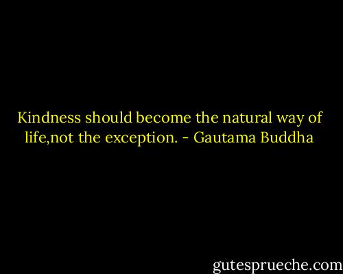 Kindness should become the natural way of life,not the exception. - Gautama Buddha