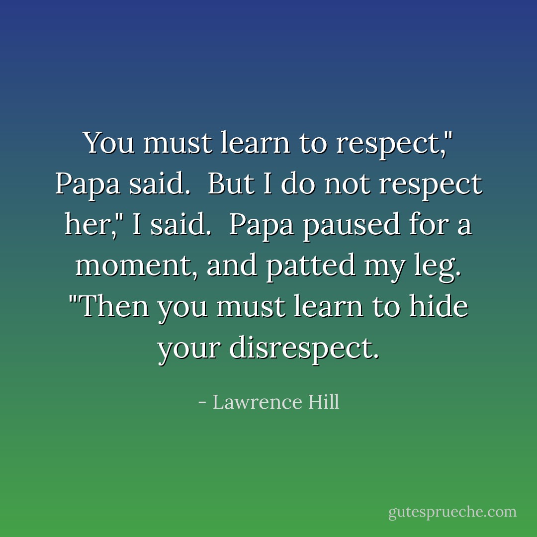 You must learn to respect," Papa said.<br /><br />But I do not respect her," I said.<br /><br />Papa paused for a moment, and patted my leg. "Then you must learn to hide your disrespect. - Lawrence Hill