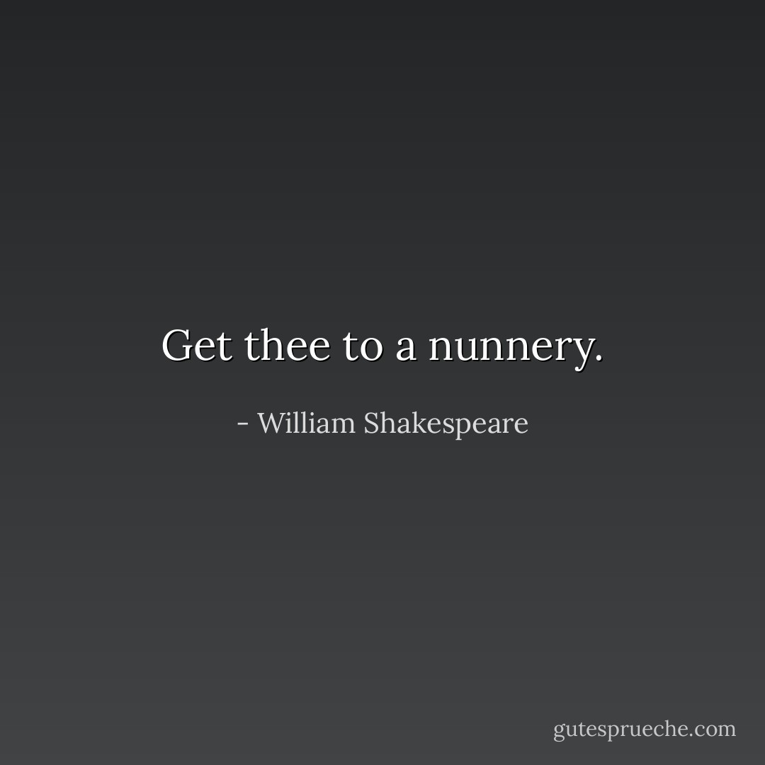 Get thee to a nunnery. - William Shakespeare