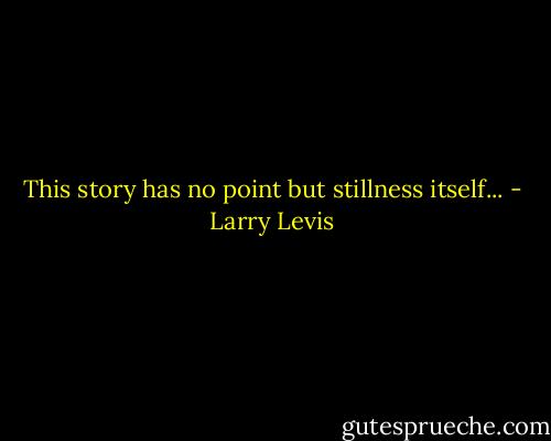 This story has no point but stillness itself... - Larry Levis