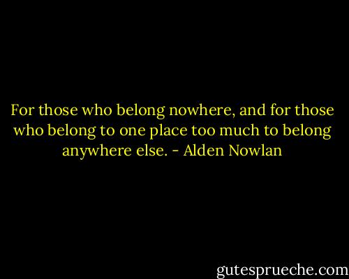 For those who belong nowhere, and for those who belong to one place too much to belong anywhere else. - Alden Nowlan